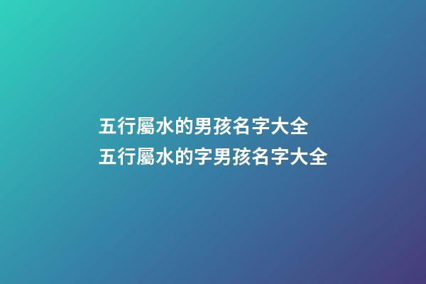 五行屬水的男孩名字大全 五行屬水的字男孩名字大全-第1張-觀點-玄機派